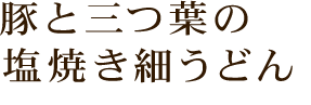 豚と三つ葉の塩焼き細うどん